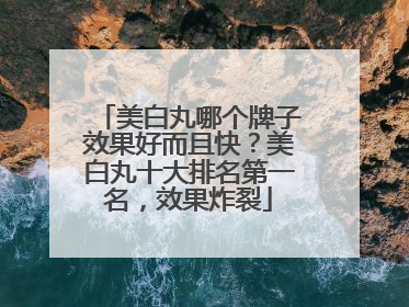美白丸哪个牌子效果好而且快？美白丸十大排名第一名，效果炸裂