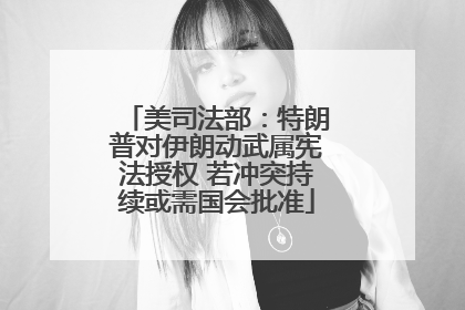 美司法部：特朗普对伊朗动武属宪法授权 若冲突持续或需国会批准
