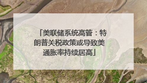 美联储系统高管：特朗普关税政策或导致美通胀率持续居高