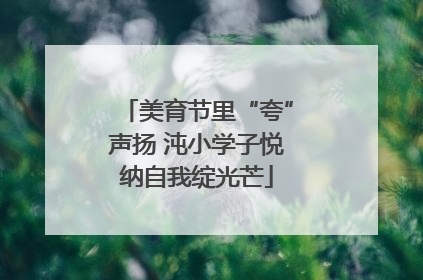 美育节里“夸”声扬 沌小学子悦纳自我绽光芒
