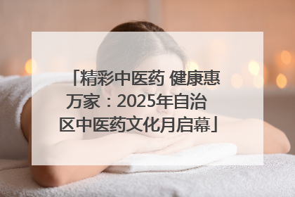 精彩中医药 健康惠万家：2025年自治区中医药文化月启幕