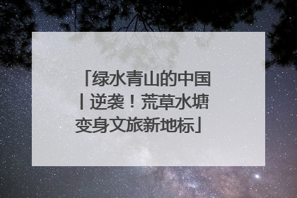 绿水青山的中国丨逆袭！荒草水塘变身文旅新地标