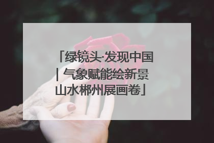 绿镜头·发现中国｜气象赋能绘新景 山水郴州展画卷