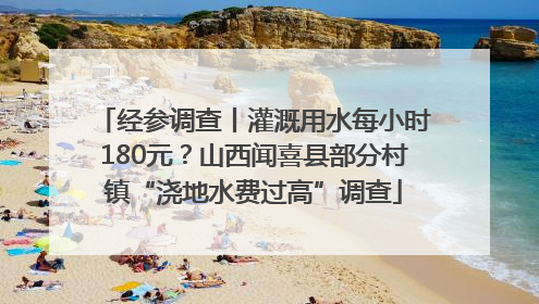 经参调查丨灌溉用水每小时180元？山西闻喜县部分村镇“浇地水费过高”调查