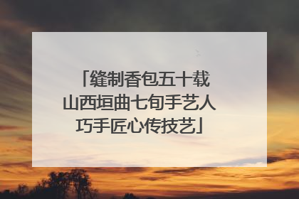 缝制香包五十载 山西垣曲七旬手艺人巧手匠心传技艺