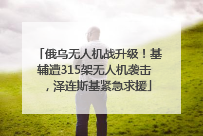 俄乌无人机战升级！基辅遭315架无人机袭击，泽连斯基紧急求援
