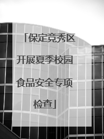 保定竞秀区开展夏季校园食品安全专项检查