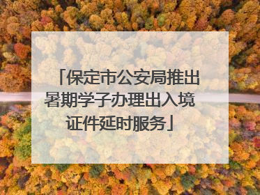保定市公安局推出暑期学子办理出入境证件延时服务