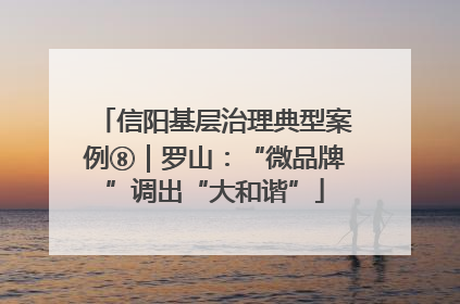 信阳基层治理典型案例⑧｜罗山：“微品牌”调出“大和谐”