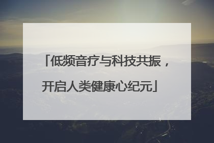 低频音疗与科技共振，开启人类健康心纪元