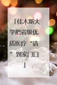佳木斯大学把省级优质医疗“请”到家门口