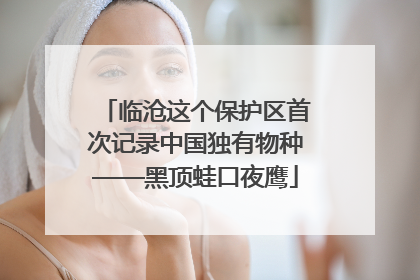 临沧这个保护区首次记录中国独有物种——黑顶蛙口夜鹰