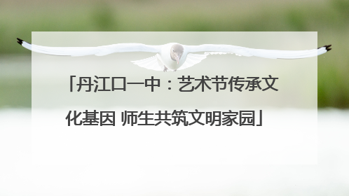 丹江口一中：艺术节传承文化基因 师生共筑文明家园