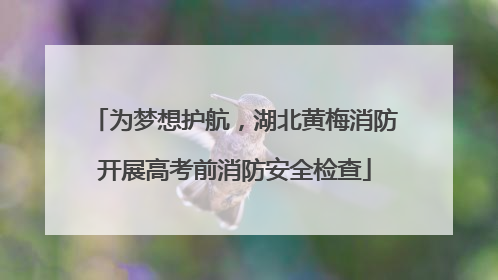 为梦想护航，湖北黄梅消防开展高考前消防安全检查