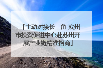 主动对接长三角 滨州市投资促进中心赴苏州开展产业链精准招商