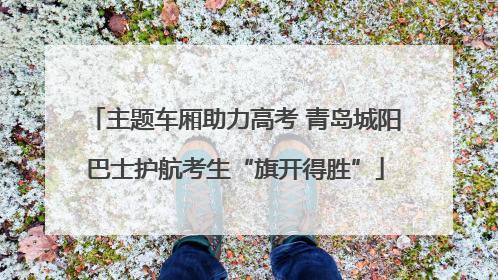 主题车厢助力高考 青岛城阳巴士护航考生“旗开得胜”