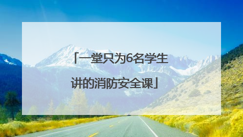 一堂只为6名学生讲的消防安全课