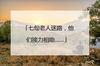 七旬老人迷路，他们接力相助……