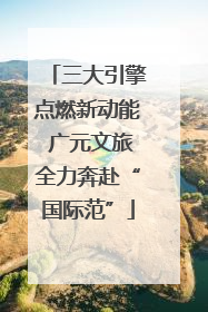 三大引擎点燃新动能 广元文旅全力奔赴“国际范”