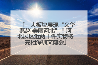 三大板块展现“文华燕赵 美丽河北”！河北展区近两千件实物将亮相深圳文博会