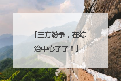 三方纷争，在综治中心了了！