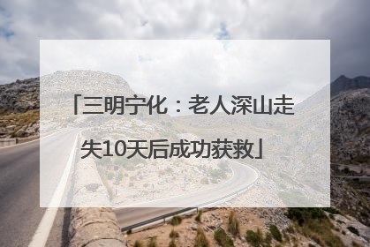 三明宁化：老人深山走失10天后成功获救