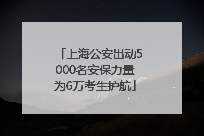 上海公安出动5000名安保力量为6万考生护航