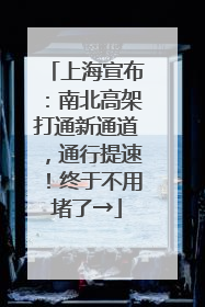 上海宣布：南北高架打通新通道，通行提速！终于不用堵了→