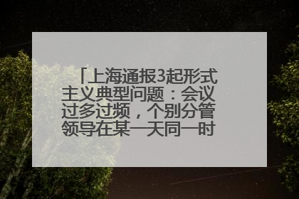 上海通报3起形式主义典型问题：会议过多过频，个别分管领导在某一天同一时段需参加3个会议