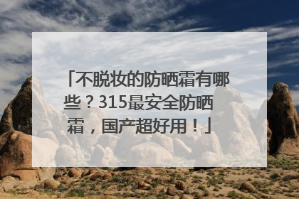 不脱妆的防晒霜有哪些？315最安全防晒霜，国产超好用！