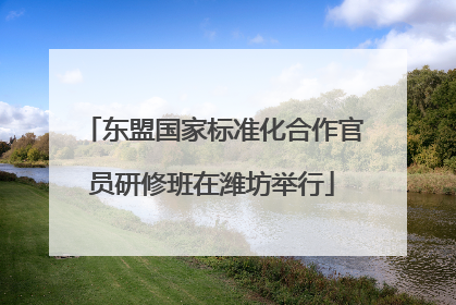 东盟国家标准化合作官员研修班在潍坊举行