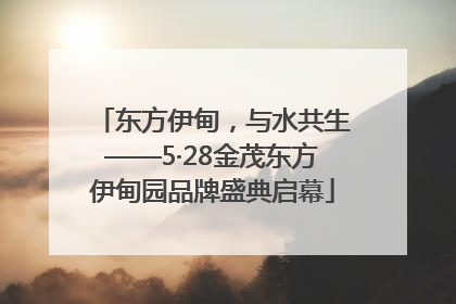 东方伊甸，与水共生——5·28金茂东方伊甸园品牌盛典启幕