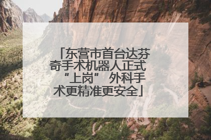 东营市首台达芬奇手术机器人正式“上岗” 外科手术更精准更安全