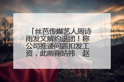 丝芭传媒艺人周诗雨发文解约退团！称公司推诿问题扣发工资，此前鞠婧祎、赵粤等多名艺人解约