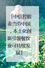 中信控股麦当劳中国，本土化创新引领餐饮业可持续发展