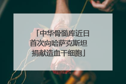 中华骨髓库近日首次向哈萨克斯坦捐献造血干细胞