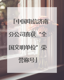 中国电信济南分公司喜获“全国文明单位”荣誉称号