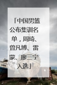 中国男篮公布集训名单，周琦、曾凡博、雷蒙、廖三宁入选