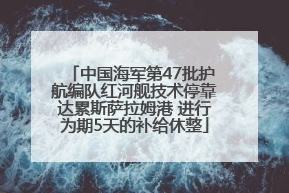 中国海军第47批护航编队红河舰技术停靠达累斯萨拉姆港 进行为期5天的补给休整