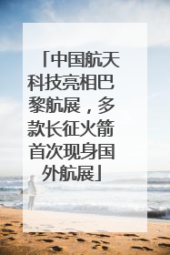 中国航天科技亮相巴黎航展，多款长征火箭首次现身国外航展