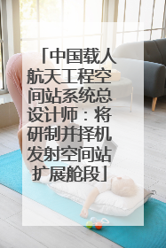 中国载人航天工程空间站系统总设计师：将研制并择机发射空间站扩展舱段
