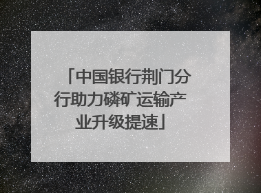 中国银行荆门分行助力磷矿运输产业升级提速