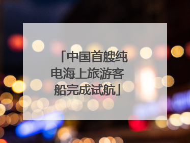 中国首艘纯电海上旅游客船完成试航