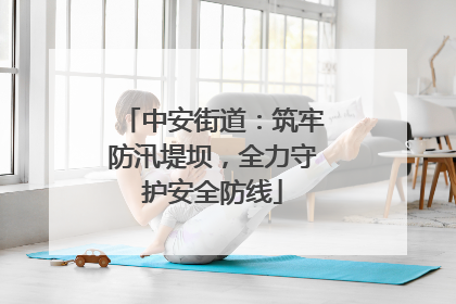 中安街道：筑牢防汛堤坝，全力守护安全防线