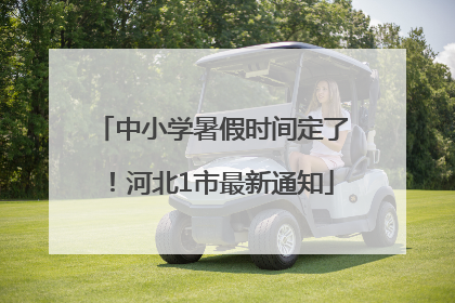 中小学暑假时间定了！河北1市最新通知