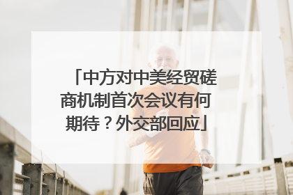 中方对中美经贸磋商机制首次会议有何期待？外交部回应