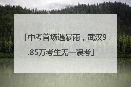 中考首场遇暴雨，武汉9.85万考生无一误考