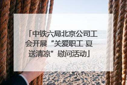 中铁六局北京公司工会开展“关爱职工 夏送清凉”慰问活动