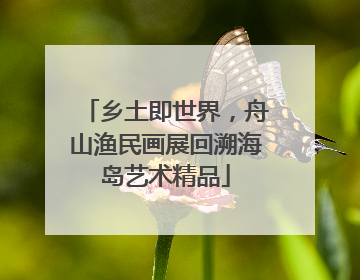 乡土即世界，舟山渔民画展回溯海岛艺术精品