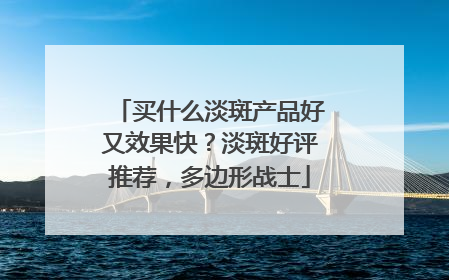 买什么淡斑产品好又效果快？淡斑好评推荐，多边形战士